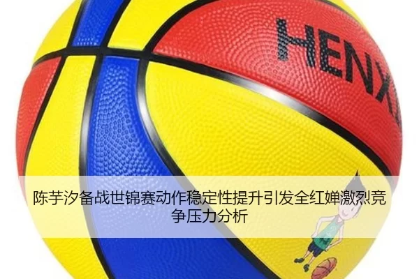 陈芋汐备战世锦赛动作稳定性提升引发全红婵激烈竞争压力分析