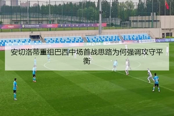 安切洛蒂重组巴西中场首战思路为何强调攻守平衡