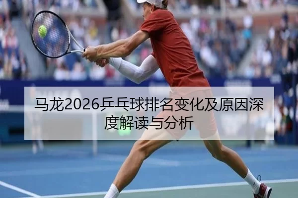 马龙2026乒乓球排名变化及原因深度解读与分析