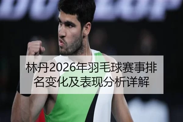 林丹2026年羽毛球赛事排名变化及表现分析详解